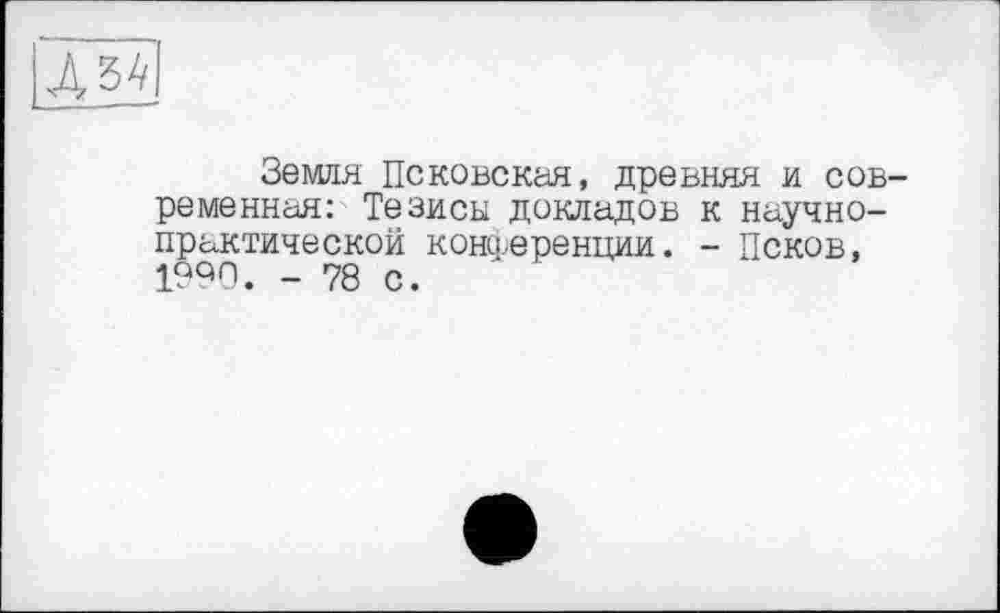 ﻿Земля Псковская, древняя и современная: Тезисы докладов к научно-практической KOHQ-ЄрЄНЦИИ. - Псков, 19Q0. - 78 с.